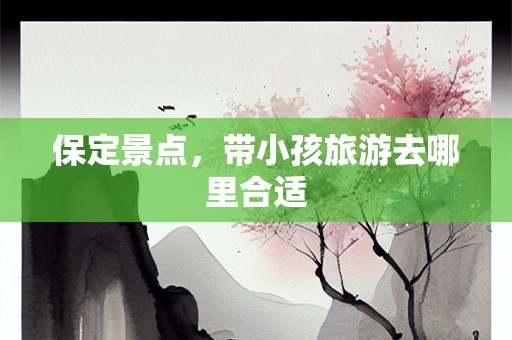 保定景点，带小孩旅游去哪里合适