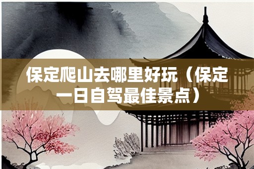 保定爬山去哪里好玩（保定一日自驾最佳景点）
