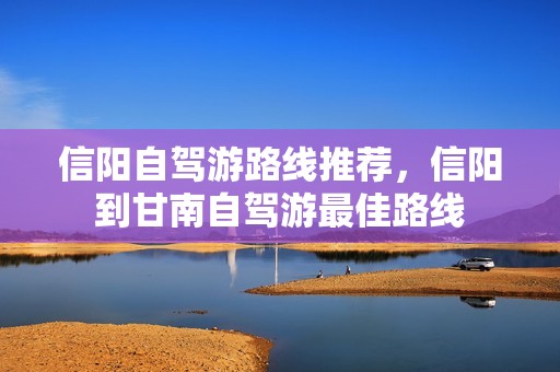 信阳自驾游路线推荐，信阳到甘南自驾游最佳路线