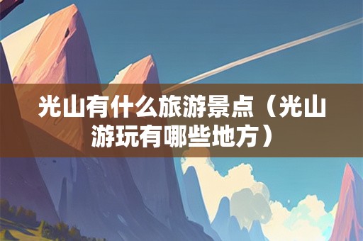 光山有什么旅游景点（光山游玩有哪些地方）