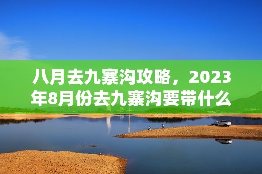 八月去九寨沟攻略，2023年8月份去九寨沟要带什么衣服