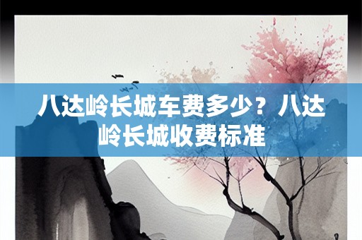 八达岭长城车费多少？八达岭长城收费标准