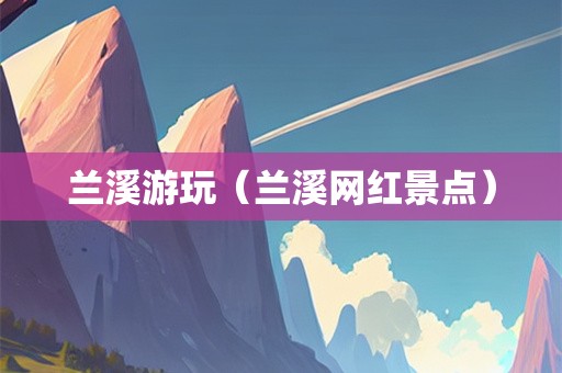 兰溪游玩（兰溪网红景点）