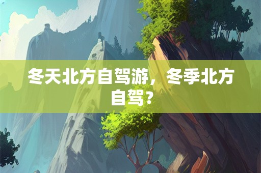 冬天北方自驾游，冬季北方自驾？