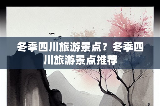 冬季四川旅游景点？冬季四川旅游景点推荐