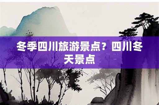 冬季四川旅游景点？四川冬天景点