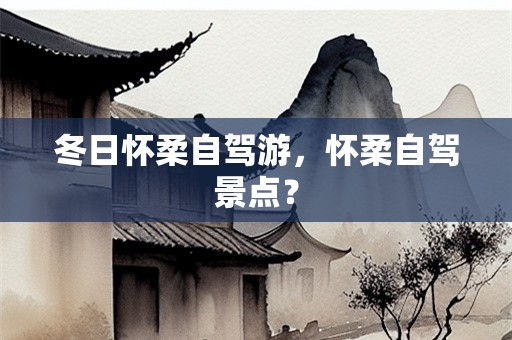 冬日怀柔自驾游，怀柔自驾景点？