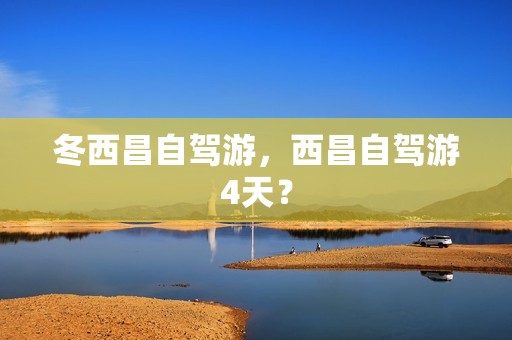 冬西昌自驾游，西昌自驾游4天？
