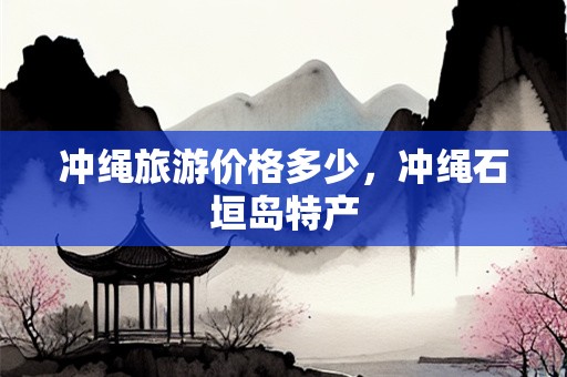 冲绳旅游价格多少，冲绳石垣岛特产