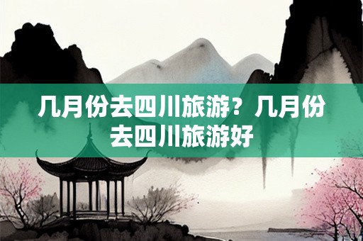 几月份去四川旅游？几月份去四川旅游好