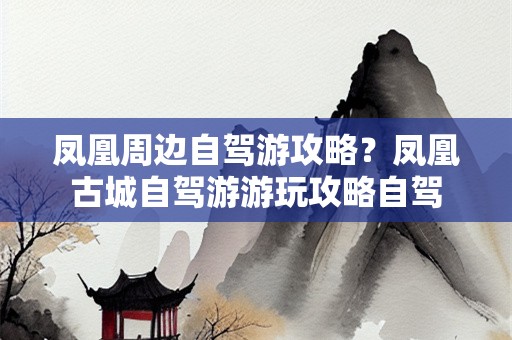 凤凰周边自驾游攻略？凤凰古城自驾游游玩攻略自驾
