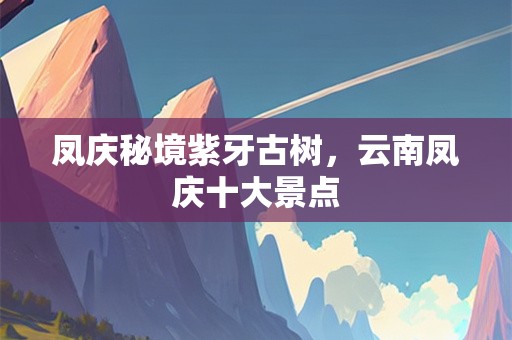 凤庆秘境紫牙古树，云南凤庆十大景点