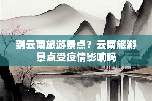 到云南旅游景点？云南旅游景点受疫情影响吗