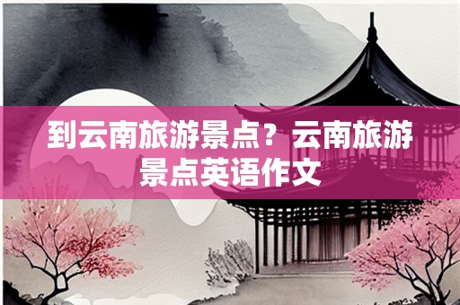 到云南旅游景点？云南旅游景点英语作文