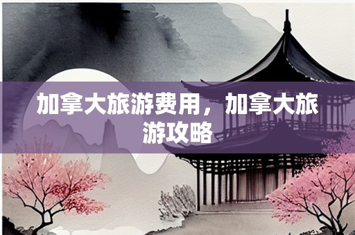 加拿大旅游费用，加拿大旅游攻略