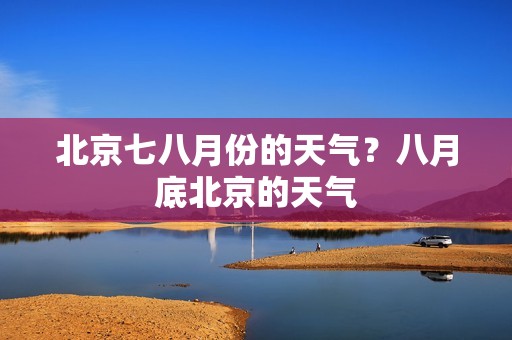 北京七八月份的天气？八月底北京的天气