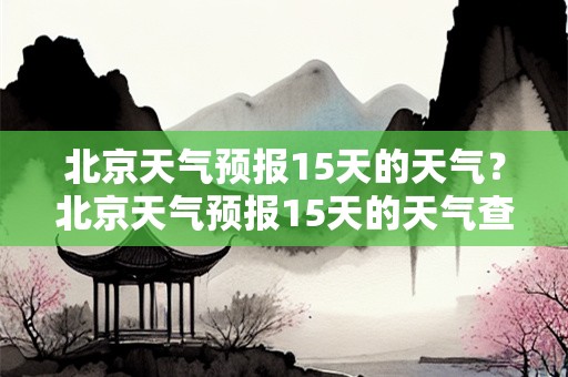 北京天气预报15天的天气？北京天气预报15天的天气查询