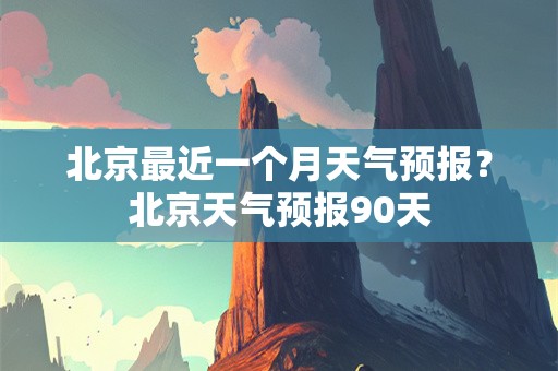 北京最近一个月天气预报？北京天气预报90天