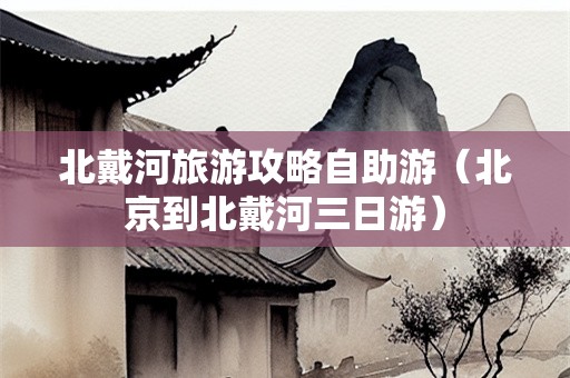 北戴河旅游攻略自助游（北京到北戴河三日游）