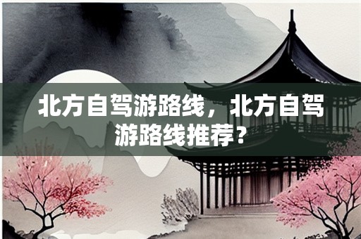 北方自驾游路线，北方自驾游路线推荐？