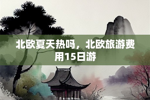 北欧夏天热吗，北欧旅游费用15日游