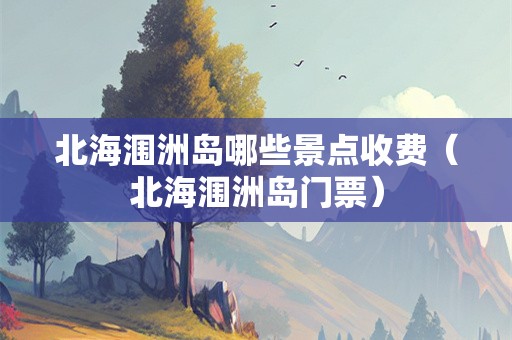 北海涠洲岛哪些景点收费（北海涠洲岛门票）