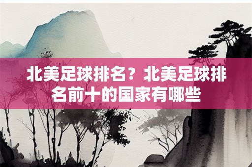 北美足球排名？北美足球排名前十的国家有哪些