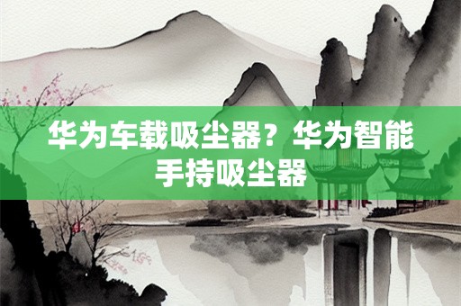 华为车载吸尘器？华为智能手持吸尘器