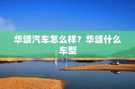 华颂汽车怎么样？华颂什么车型