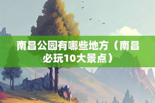南昌公园有哪些地方（南昌必玩10大景点）