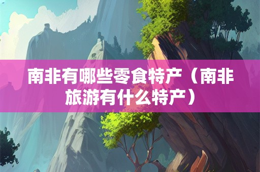 南非有哪些零食特产（南非旅游有什么特产）