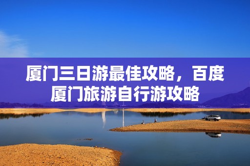 厦门三日游最佳攻略，百度厦门旅游自行游攻略