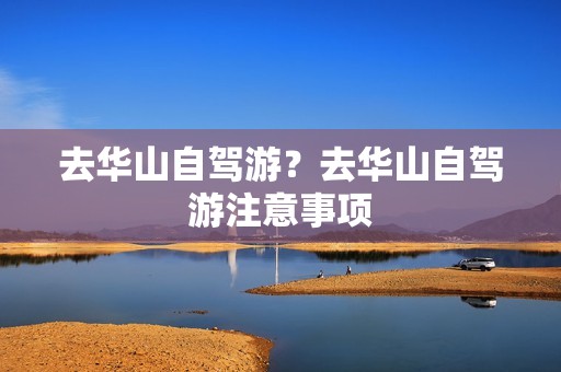 去华山自驾游？去华山自驾游注意事项