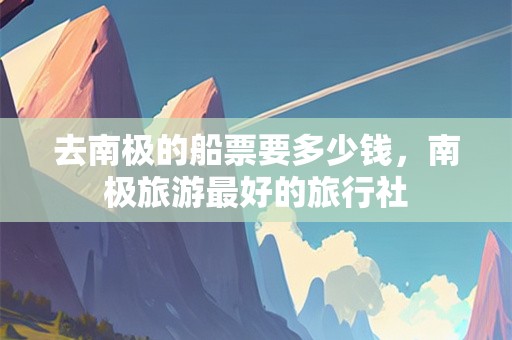 去南极的船票要多少钱，南极旅游最好的旅行社