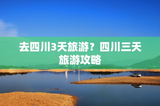 去四川3天旅游？四川三天旅游攻略