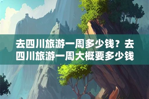 去四川旅游一周多少钱？去四川旅游一周大概要多少钱