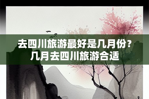 去四川旅游最好是几月份？几月去四川旅游合适