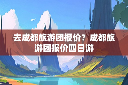 去成都旅游团报价？成都旅游团报价四日游