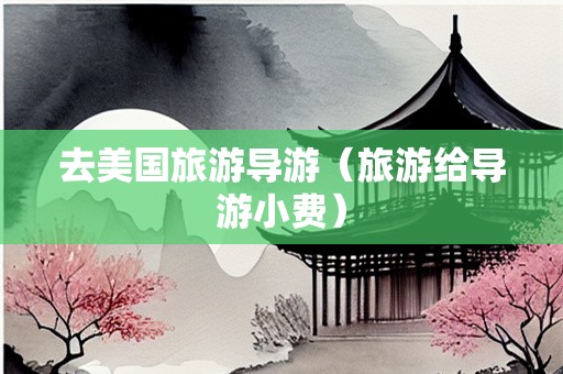 去美国旅游导游（旅游给导游小费）