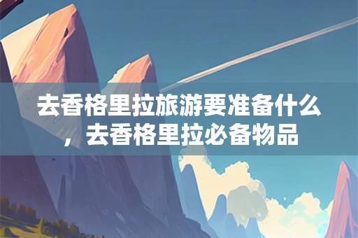 去香格里拉旅游要准备什么，去香格里拉必备物品