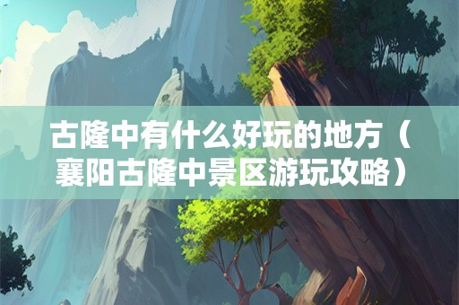 古隆中有什么好玩的地方（襄阳古隆中景区游玩攻略）
