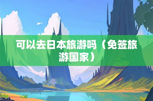 可以去日本旅游吗（免签旅游国家）