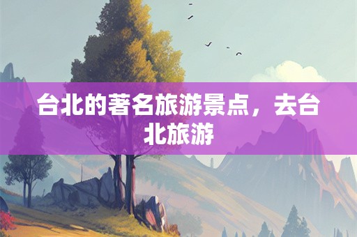 台北的著名旅游景点，去台北旅游