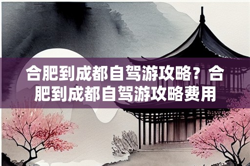 合肥到成都自驾游攻略？合肥到成都自驾游攻略费用