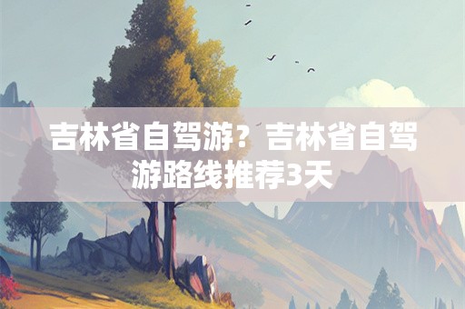 吉林省自驾游？吉林省自驾游路线推荐3天
