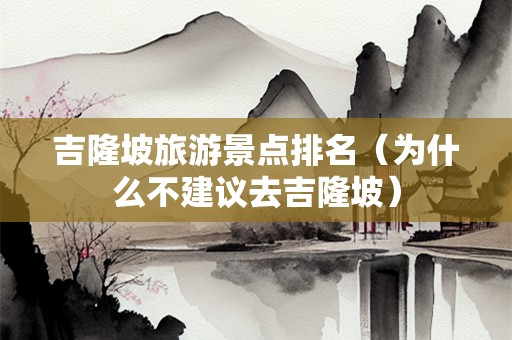 吉隆坡旅游景点排名（为什么不建议去吉隆坡）