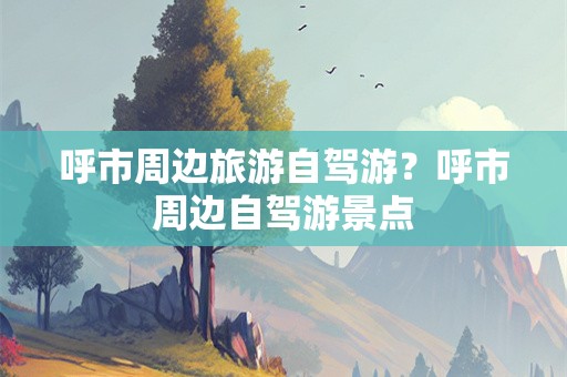 呼市周边旅游自驾游？呼市周边自驾游景点