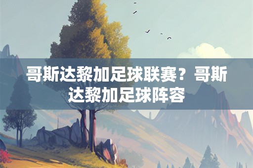 哥斯达黎加足球联赛？哥斯达黎加足球阵容