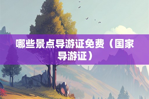 哪些景点导游证免费（国家导游证）