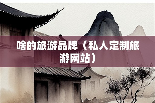 啥的旅游品牌（私人定制旅游网站）